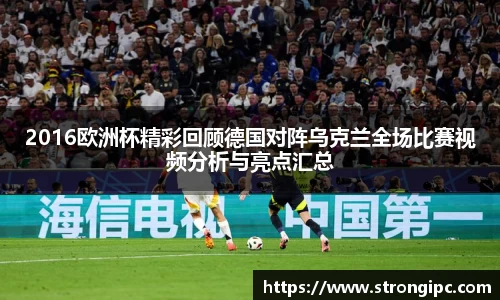 2016欧洲杯精彩回顾德国对阵乌克兰全场比赛视频分析与亮点汇总