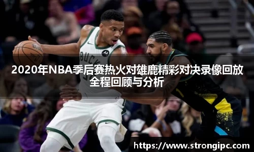 2020年NBA季后赛热火对雄鹿精彩对决录像回放全程回顾与分析